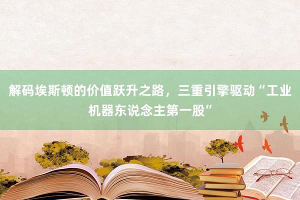 解码埃斯顿的价值跃升之路，三重引擎驱动“工业机器东说念主第一股”